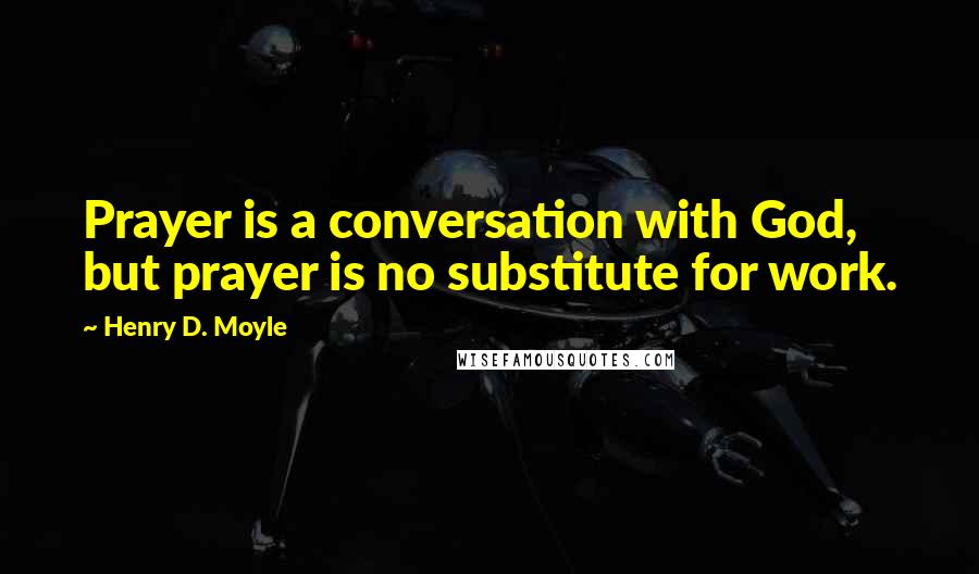 Henry D. Moyle Quotes: Prayer is a conversation with God, but prayer is no substitute for work.