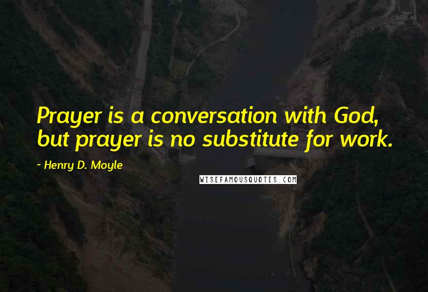 Henry D. Moyle Quotes: Prayer is a conversation with God, but prayer is no substitute for work.