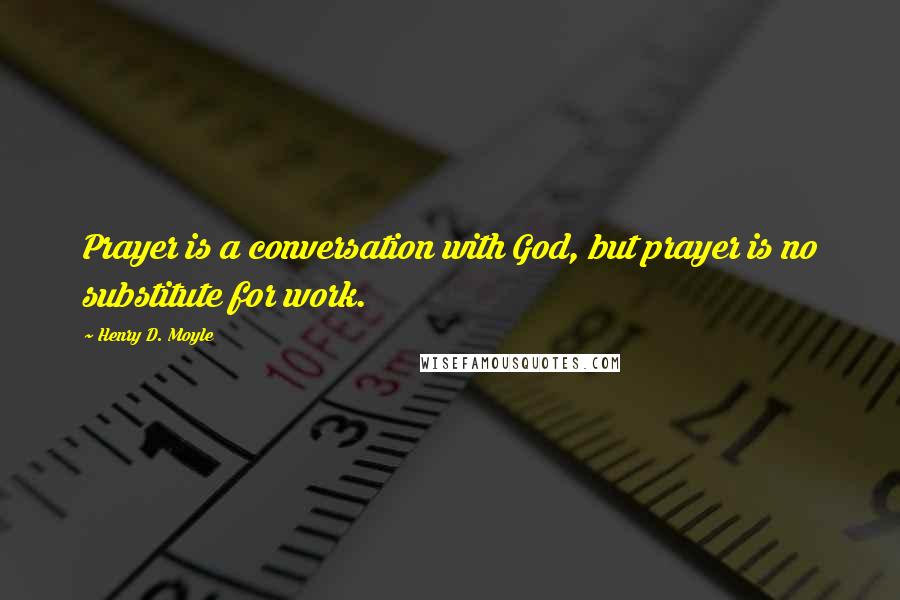 Henry D. Moyle Quotes: Prayer is a conversation with God, but prayer is no substitute for work.