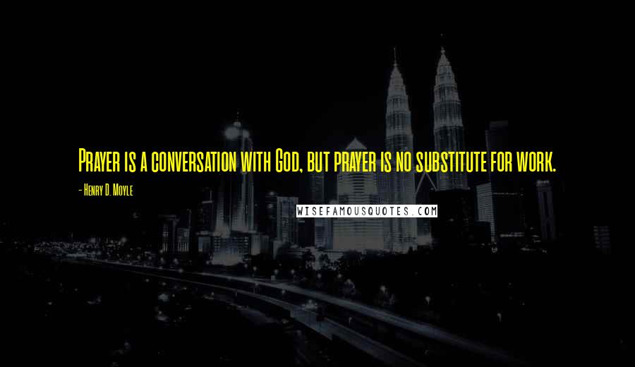 Henry D. Moyle Quotes: Prayer is a conversation with God, but prayer is no substitute for work.