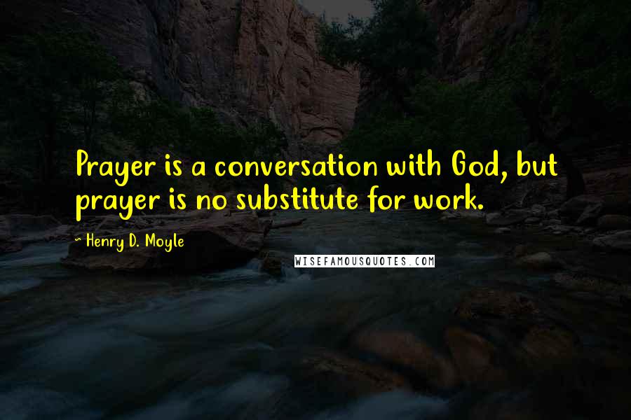 Henry D. Moyle Quotes: Prayer is a conversation with God, but prayer is no substitute for work.