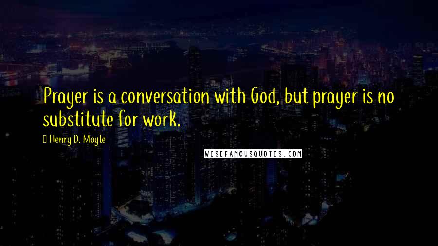 Henry D. Moyle Quotes: Prayer is a conversation with God, but prayer is no substitute for work.