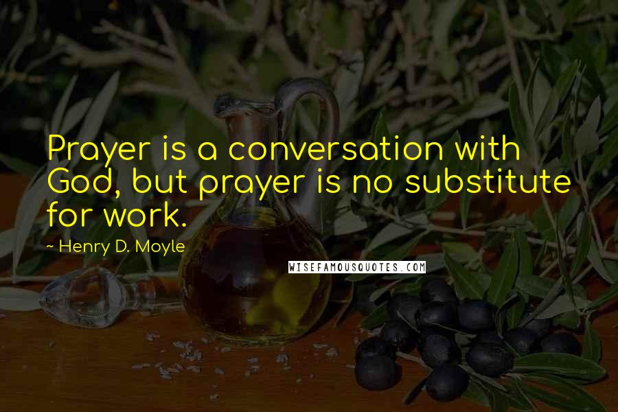 Henry D. Moyle Quotes: Prayer is a conversation with God, but prayer is no substitute for work.