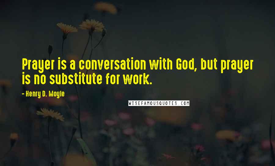 Henry D. Moyle Quotes: Prayer is a conversation with God, but prayer is no substitute for work.