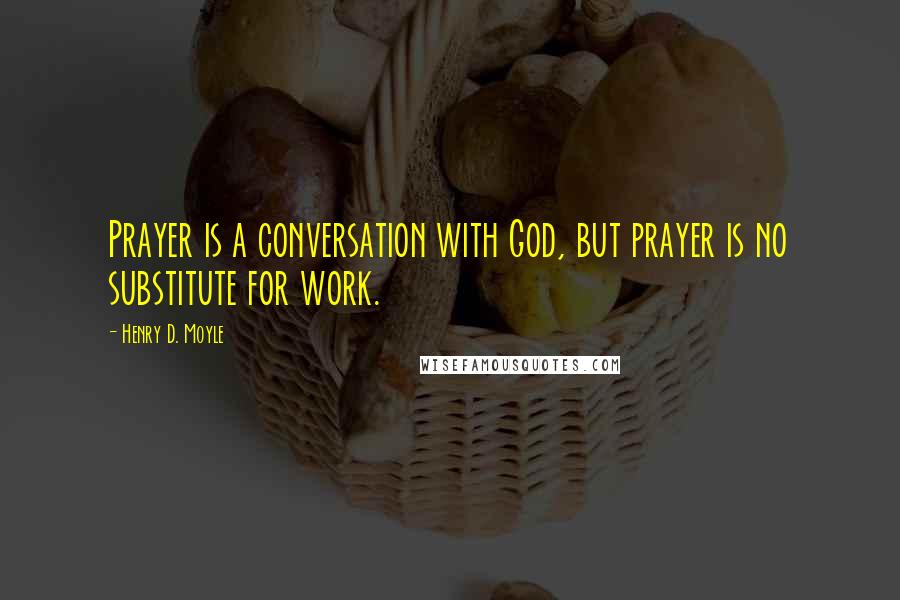 Henry D. Moyle Quotes: Prayer is a conversation with God, but prayer is no substitute for work.