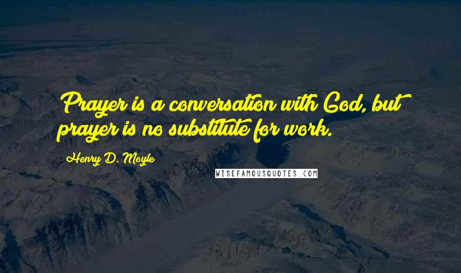 Henry D. Moyle Quotes: Prayer is a conversation with God, but prayer is no substitute for work.