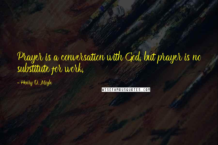 Henry D. Moyle Quotes: Prayer is a conversation with God, but prayer is no substitute for work.