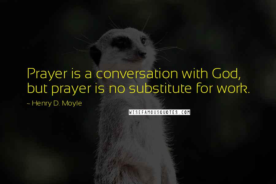 Henry D. Moyle Quotes: Prayer is a conversation with God, but prayer is no substitute for work.