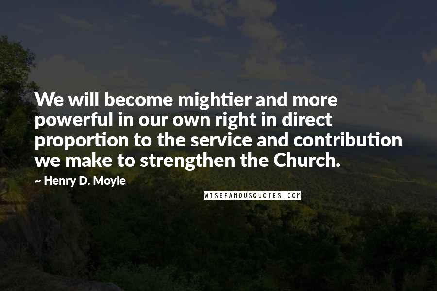 Henry D. Moyle Quotes: We will become mightier and more powerful in our own right in direct proportion to the service and contribution we make to strengthen the Church.