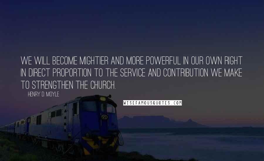 Henry D. Moyle Quotes: We will become mightier and more powerful in our own right in direct proportion to the service and contribution we make to strengthen the Church.