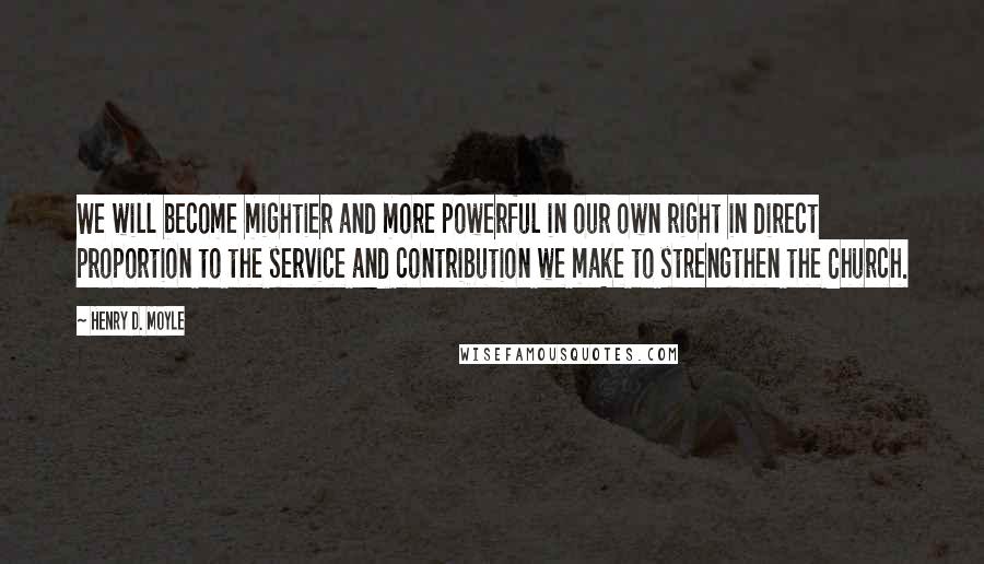 Henry D. Moyle Quotes: We will become mightier and more powerful in our own right in direct proportion to the service and contribution we make to strengthen the Church.