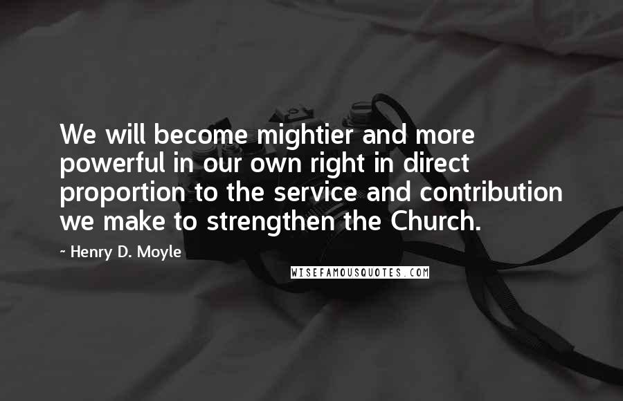 Henry D. Moyle Quotes: We will become mightier and more powerful in our own right in direct proportion to the service and contribution we make to strengthen the Church.