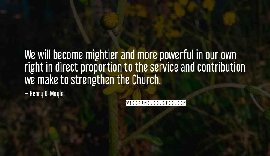 Henry D. Moyle Quotes: We will become mightier and more powerful in our own right in direct proportion to the service and contribution we make to strengthen the Church.