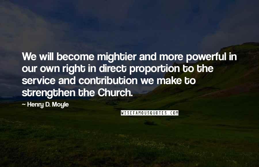 Henry D. Moyle Quotes: We will become mightier and more powerful in our own right in direct proportion to the service and contribution we make to strengthen the Church.