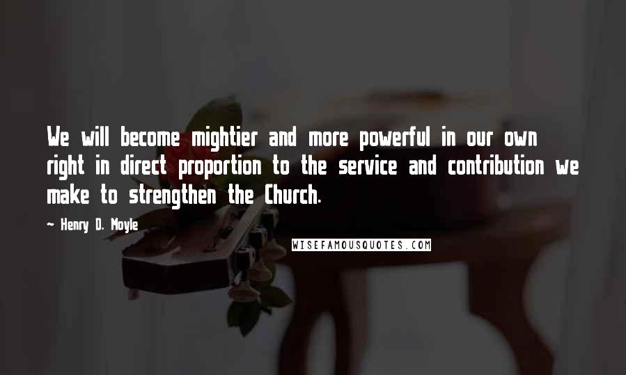 Henry D. Moyle Quotes: We will become mightier and more powerful in our own right in direct proportion to the service and contribution we make to strengthen the Church.