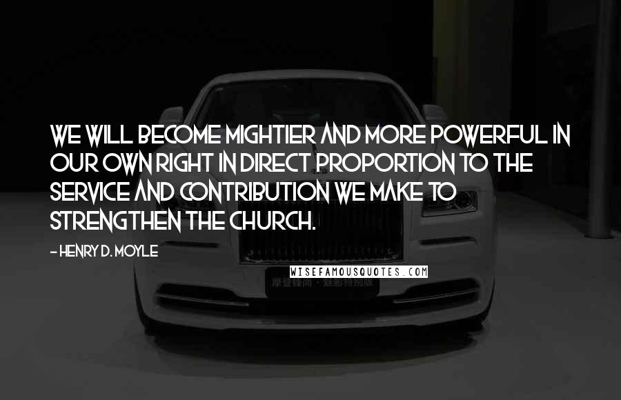 Henry D. Moyle Quotes: We will become mightier and more powerful in our own right in direct proportion to the service and contribution we make to strengthen the Church.