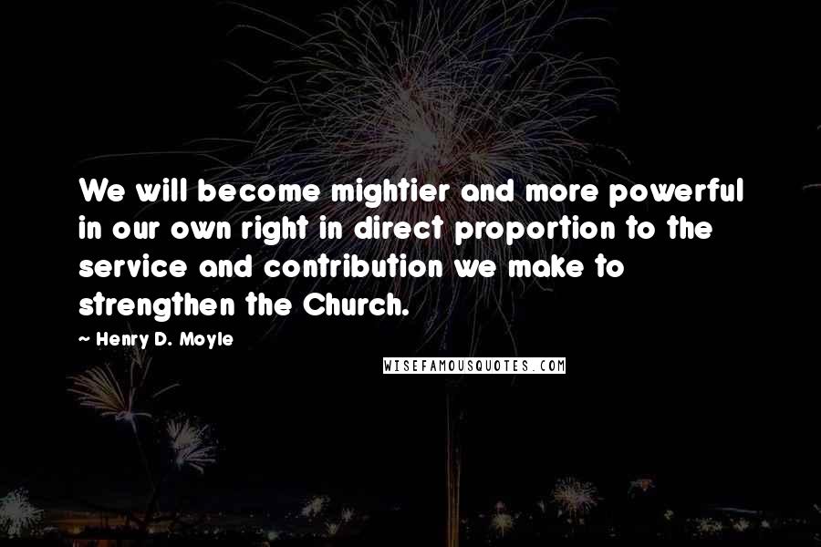 Henry D. Moyle Quotes: We will become mightier and more powerful in our own right in direct proportion to the service and contribution we make to strengthen the Church.