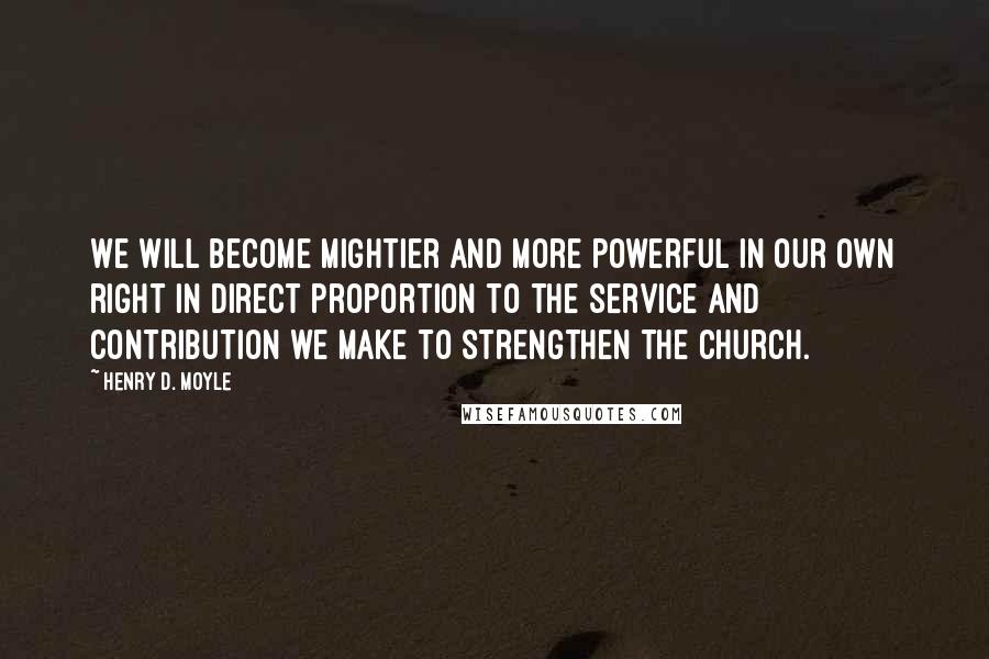 Henry D. Moyle Quotes: We will become mightier and more powerful in our own right in direct proportion to the service and contribution we make to strengthen the Church.