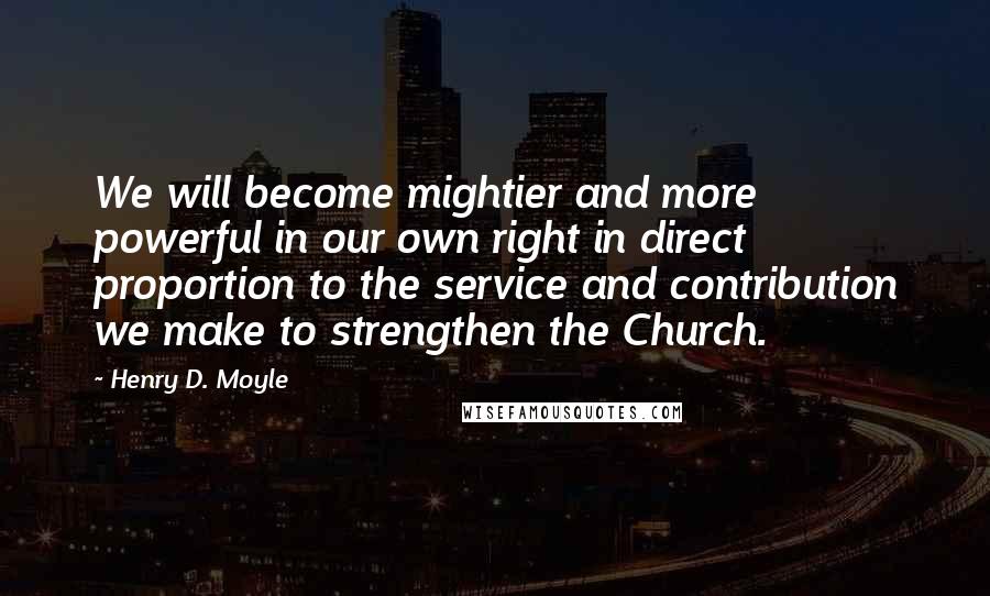 Henry D. Moyle Quotes: We will become mightier and more powerful in our own right in direct proportion to the service and contribution we make to strengthen the Church.
