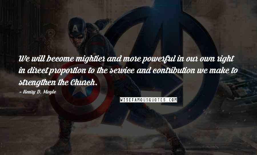 Henry D. Moyle Quotes: We will become mightier and more powerful in our own right in direct proportion to the service and contribution we make to strengthen the Church.