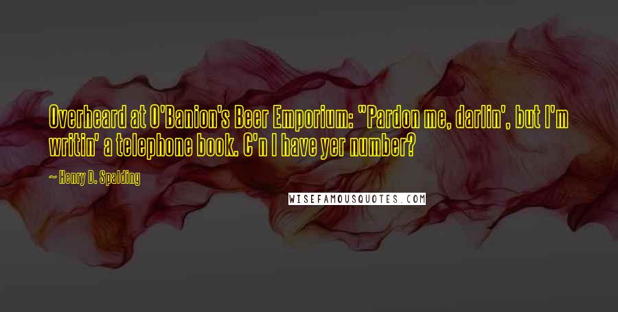 Henry D. Spalding Quotes: Overheard at O'Banion's Beer Emporium: "Pardon me, darlin', but I'm writin' a telephone book. C'n I have yer number?