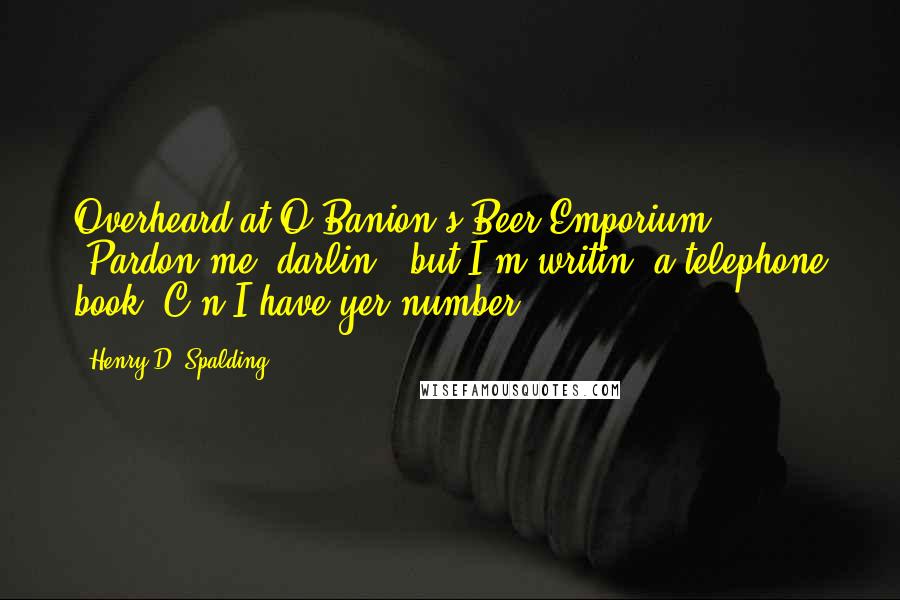 Henry D. Spalding Quotes: Overheard at O'Banion's Beer Emporium: "Pardon me, darlin', but I'm writin' a telephone book. C'n I have yer number?