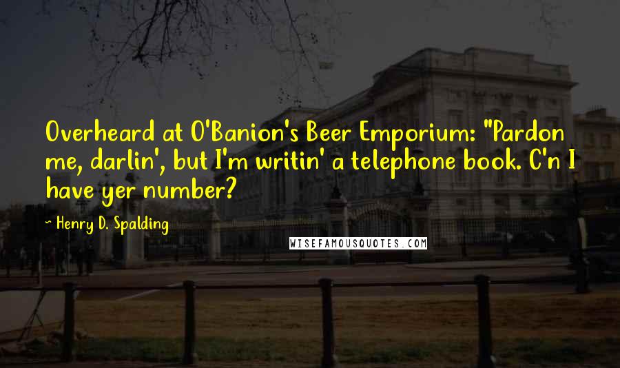 Henry D. Spalding Quotes: Overheard at O'Banion's Beer Emporium: "Pardon me, darlin', but I'm writin' a telephone book. C'n I have yer number?