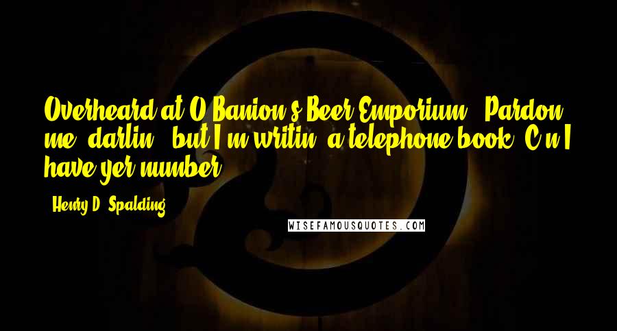 Henry D. Spalding Quotes: Overheard at O'Banion's Beer Emporium: "Pardon me, darlin', but I'm writin' a telephone book. C'n I have yer number?