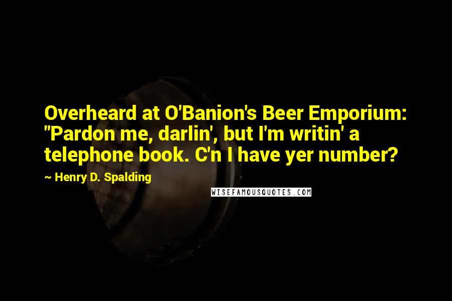 Henry D. Spalding Quotes: Overheard at O'Banion's Beer Emporium: "Pardon me, darlin', but I'm writin' a telephone book. C'n I have yer number?