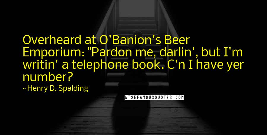 Henry D. Spalding Quotes: Overheard at O'Banion's Beer Emporium: "Pardon me, darlin', but I'm writin' a telephone book. C'n I have yer number?