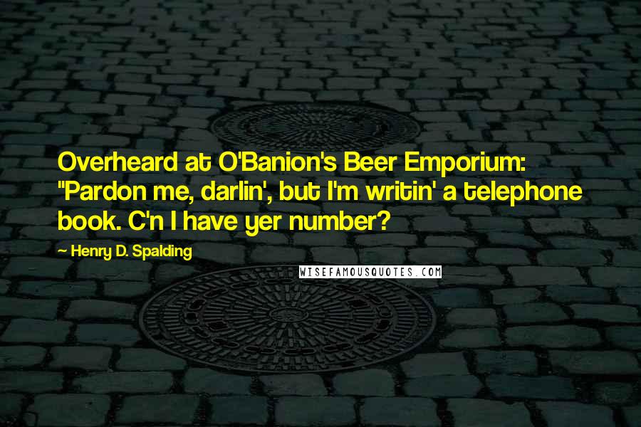 Henry D. Spalding Quotes: Overheard at O'Banion's Beer Emporium: "Pardon me, darlin', but I'm writin' a telephone book. C'n I have yer number?