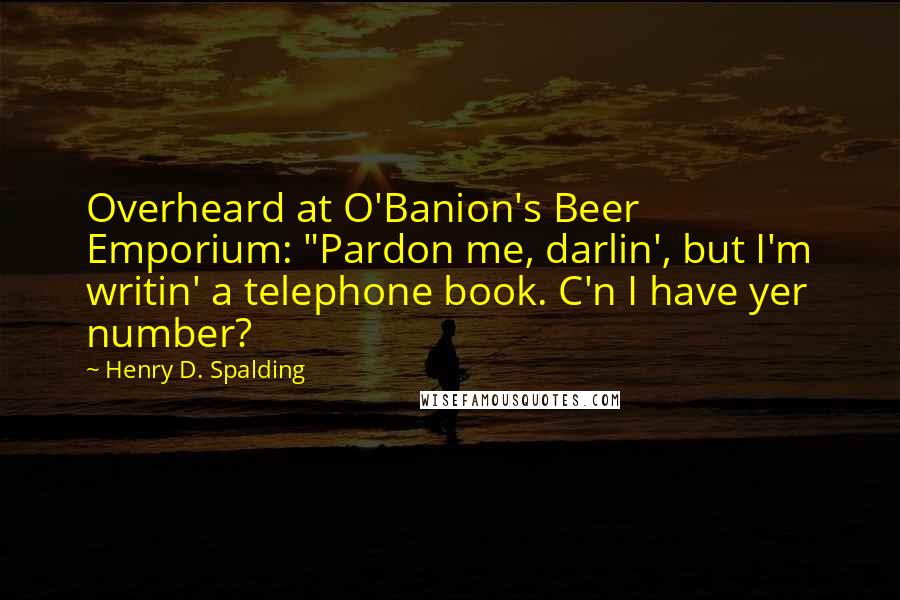 Henry D. Spalding Quotes: Overheard at O'Banion's Beer Emporium: "Pardon me, darlin', but I'm writin' a telephone book. C'n I have yer number?