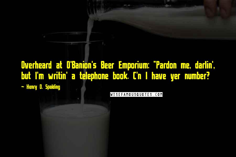 Henry D. Spalding Quotes: Overheard at O'Banion's Beer Emporium: "Pardon me, darlin', but I'm writin' a telephone book. C'n I have yer number?