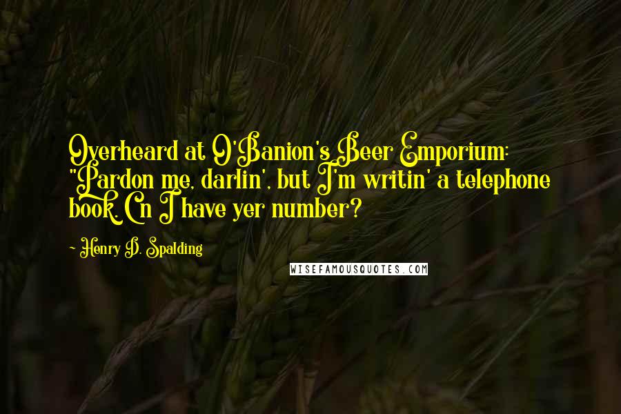 Henry D. Spalding Quotes: Overheard at O'Banion's Beer Emporium: "Pardon me, darlin', but I'm writin' a telephone book. C'n I have yer number?