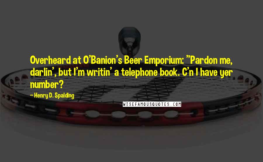 Henry D. Spalding Quotes: Overheard at O'Banion's Beer Emporium: "Pardon me, darlin', but I'm writin' a telephone book. C'n I have yer number?