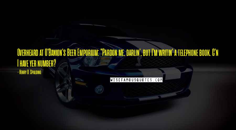 Henry D. Spalding Quotes: Overheard at O'Banion's Beer Emporium: "Pardon me, darlin', but I'm writin' a telephone book. C'n I have yer number?