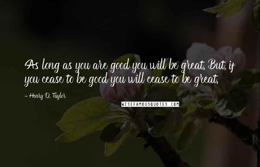 Henry D. Taylor Quotes: As long as you are good you will be great. But, if you cease to be good you will cease to be great.