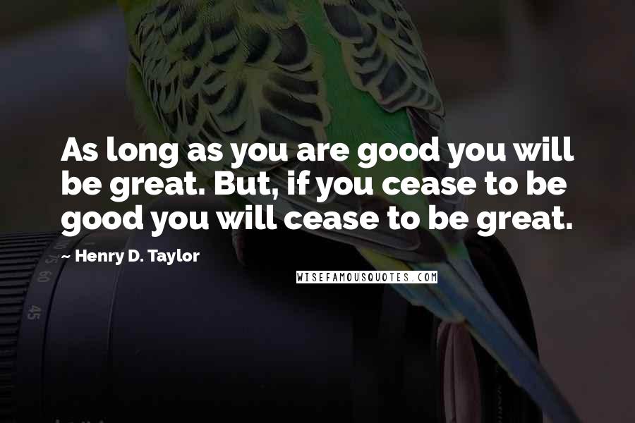 Henry D. Taylor Quotes: As long as you are good you will be great. But, if you cease to be good you will cease to be great.