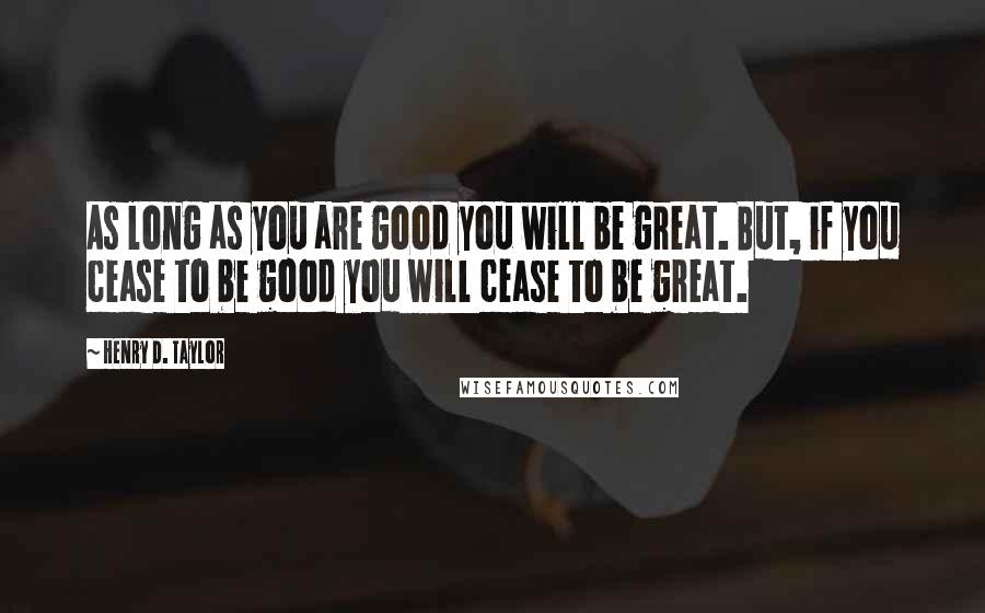 Henry D. Taylor Quotes: As long as you are good you will be great. But, if you cease to be good you will cease to be great.