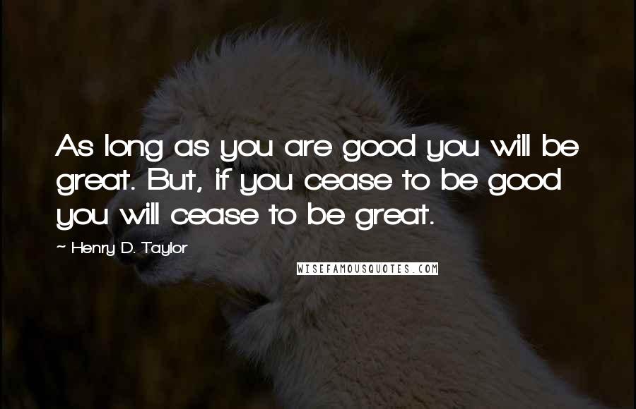 Henry D. Taylor Quotes: As long as you are good you will be great. But, if you cease to be good you will cease to be great.