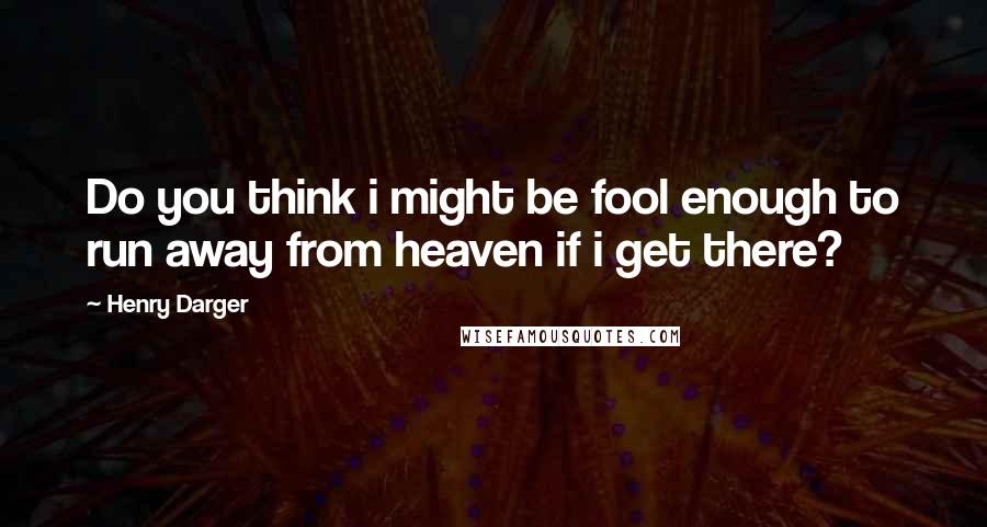 Henry Darger Quotes: Do you think i might be fool enough to run away from heaven if i get there?