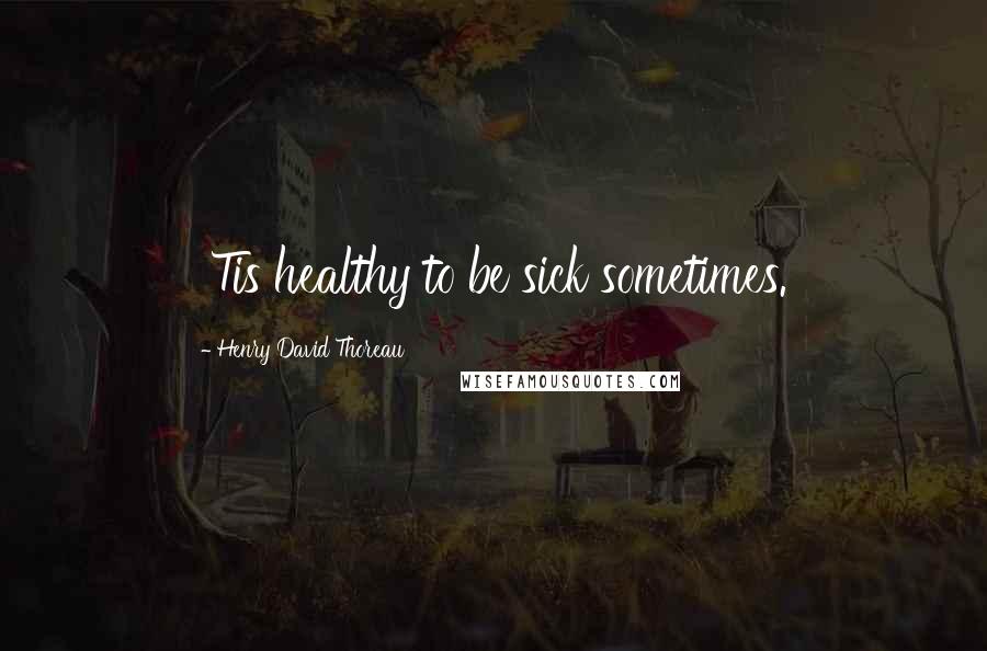 Henry David Thoreau Quotes: 'Tis healthy to be sick sometimes.