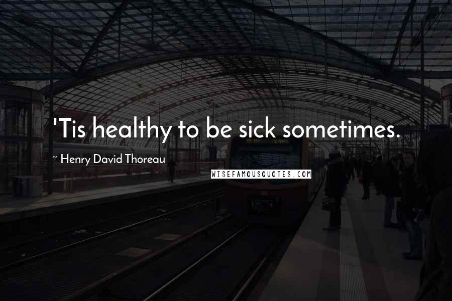 Henry David Thoreau Quotes: 'Tis healthy to be sick sometimes.