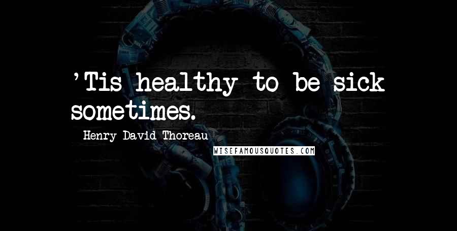 Henry David Thoreau Quotes: 'Tis healthy to be sick sometimes.