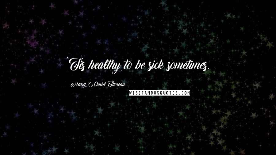 Henry David Thoreau Quotes: 'Tis healthy to be sick sometimes.