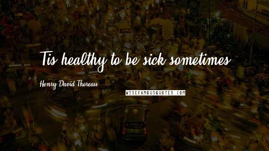 Henry David Thoreau Quotes: 'Tis healthy to be sick sometimes.