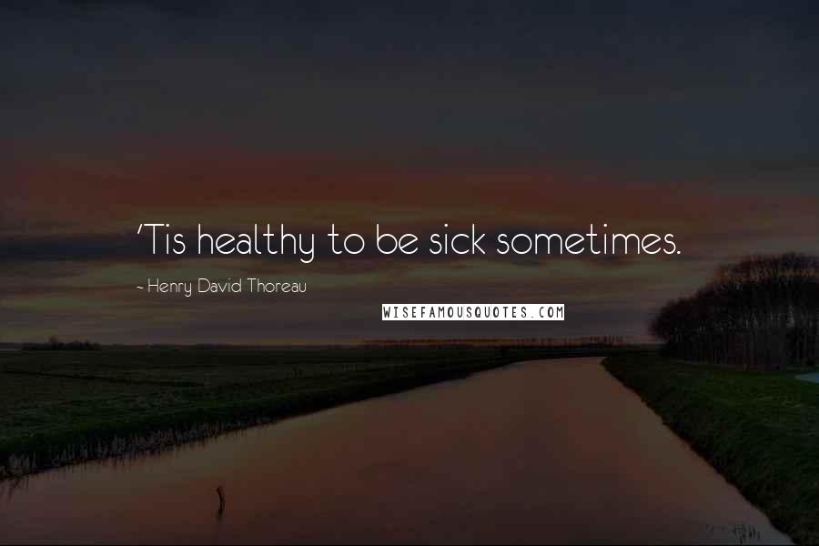 Henry David Thoreau Quotes: 'Tis healthy to be sick sometimes.