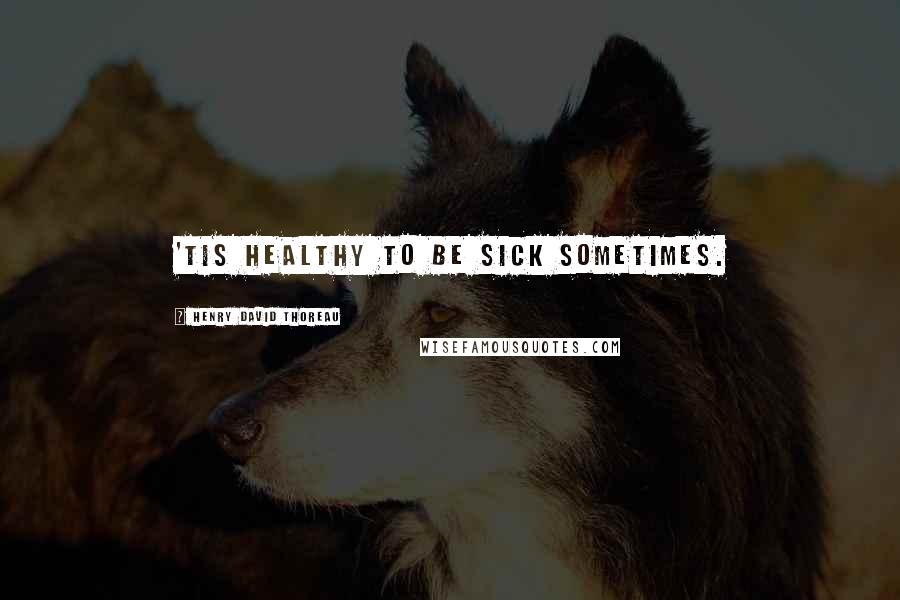 Henry David Thoreau Quotes: 'Tis healthy to be sick sometimes.