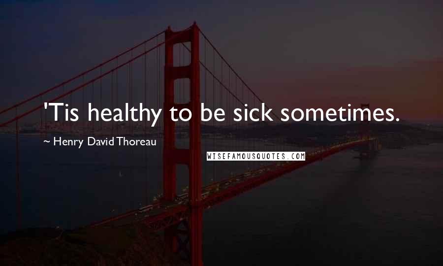 Henry David Thoreau Quotes: 'Tis healthy to be sick sometimes.