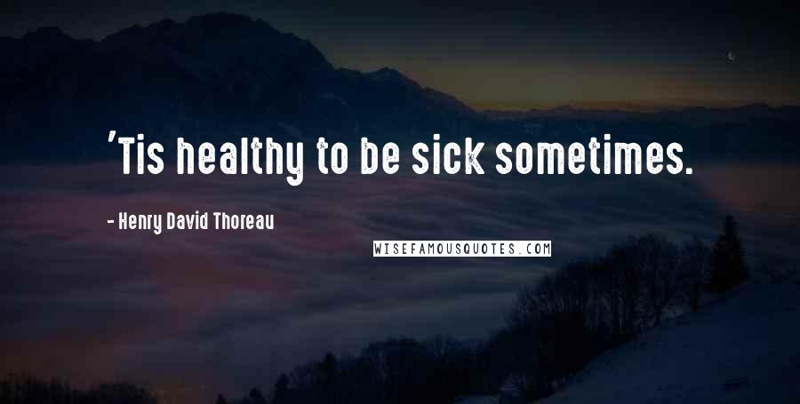 Henry David Thoreau Quotes: 'Tis healthy to be sick sometimes.